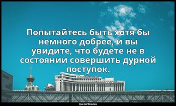Попытайтесь быть хотя бы немного добрее, и вы увидите, что будете не в состоянии — Конфуций