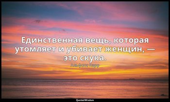 Единственная вещь, которая утомляет и убивает женщин, — это скука. — Альфонс Карр