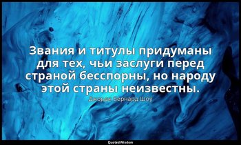 Звания и титулы придуманы для тех, чьи заслуги перед страной бесспорны, но народ — Джордж Бернард Шоу