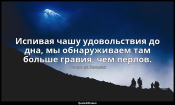 Испивая чашу удовольствия до дна, мы обнаруживаем там больше гравия, чем перлов. — Оноре де Бальзак