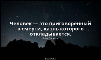 Человек — это приговорённый к смерти, казнь которого откладывается. — Блез Паскаль