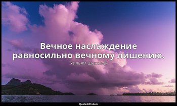 Вечное наслаждение равносильно вечному лишению. — Уильям Шекспир