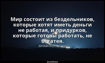 Мир состоит из бездельников, которые хотят иметь деньги не работая, и придурков, — Джордж Бернард Шоу