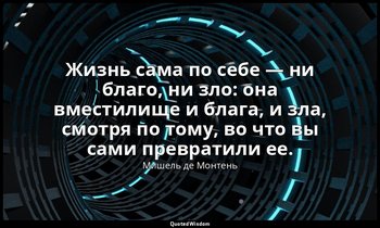 Жизнь сама по себе — ни благо, ни зло: она вместилище и блага, и зла, смотря по  — Мишель де Монтень
