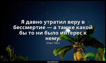 Я давно утратил веру в бессмертие — а также какой бы то ни было интерес к нему. — Марк Твен