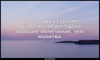 В некоторых случаях ругательство даёт даже большее облегчение, чем молитва. — Марк Твен
