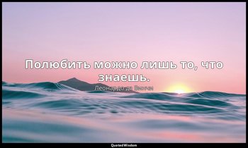 Полюбить можно лишь то, что знаешь. — Леонардо да Винчи