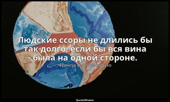 Людские ссоры не длились бы так долго, если бы вся вина была на одной стороне. — Франсуа VI де Ларошфуко