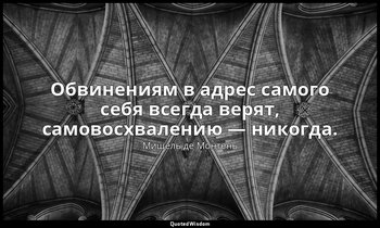 Обвинениям в адрес самого себя всегда верят, самовосхвалению — никогда. — Мишель де Монтень