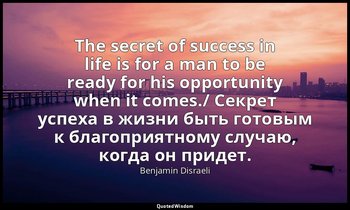 The secret of success in life is for a man to be ready for his opportunity when  — Benjamin Disraeli