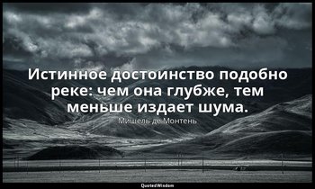 Истинное достоинство подобно реке: чем она глубже, тем меньше издает шума. — Мишель де Монтень