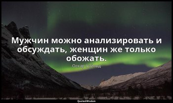 Мужчин можно анализировать и обсуждать, женщин же только обожать. — Оскар Уайльд