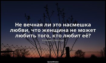 Не вечная ли это насмешка любви, что женщина не может любить того, кто любит её? — Уильям Шекспир