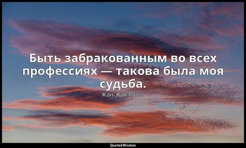 Быть забракованным во всех профессиях — такова была моя судьба. — Жан-Жак Руссо