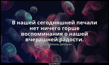 В нашей сегодняшней печали нет ничего горше воспоминания о нашей вчерашней радос — Джебран Халиль Джебран