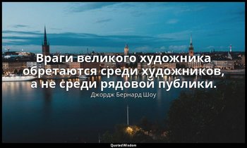 Враги великого художника обретаются среди художников, а не среди рядовой публики — Джордж Бернард Шоу