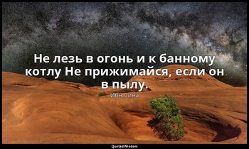 Не лезь в огонь и к банному котлу Не прижимайся, если он в пылу. — Ибн Сина
