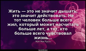 Жить — это не значит дышать, это значит действовать. Не тот человек больше всего — Жан-Жак Руссо
