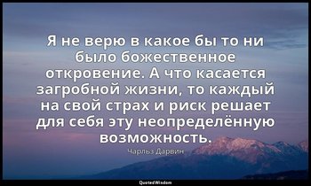 Я не верю в какое бы то ни было божественное откровение. А что касается загробно — Чарльз Дарвин