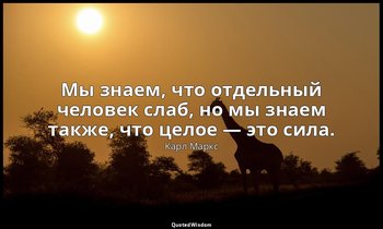Мы знаем, что отдельный человек слаб, но мы знаем также, что целое — это сила. — Карл Маркс