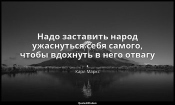 Надо заставить народ ужаснуться себя самого, чтобы вдохнуть в него отвагу . — Карл Маркс