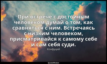 При встрече с достойным человеком думай о том, как сравняться с ним. Встречаясь  — Конфуций
