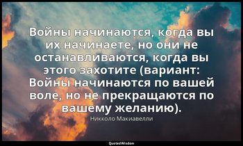 Войны начинаются, когда вы их начинаете, но они не останавливаются, когда вы это — Никколо Макиавелли