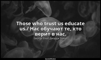 Those who trust us educate us./ Нас обучают те, кто верит в нас. — George Eliot/ Джордж Элиот