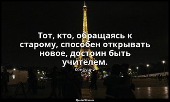 Тот, кто, обращаясь к старому, способен открывать новое, достоин быть учителем. — Конфуций