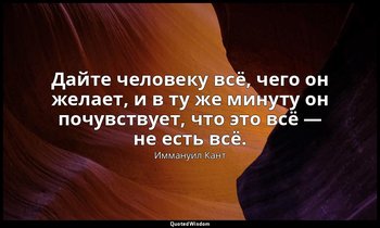 Дайте человеку всё, чего он желает, и в ту же минуту он почувствует, что это всё — Иммануил Кант