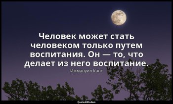 Человек может стать человеком только путем воспитания. Он — то, что делает из не — Иммануил Кант