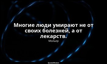 Многие люди умирают не от своих болезней, а от лекарств. — Мольер