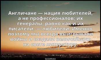 Англичане — нация любителей, а не профессионалов; их генералы, равно как и их пи — Джордж Бернард Шоу