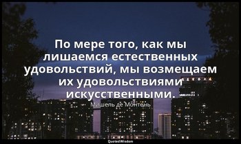 По мере того, как мы лишаемся естественных удовольствий, мы возмещаем их удоволь — Мишель де Монтень