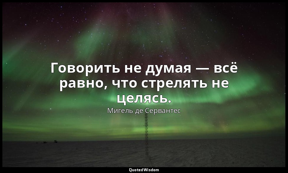 Говорить не думая — всё равно, что стрелять не целясь. — Мигель де Сервантес