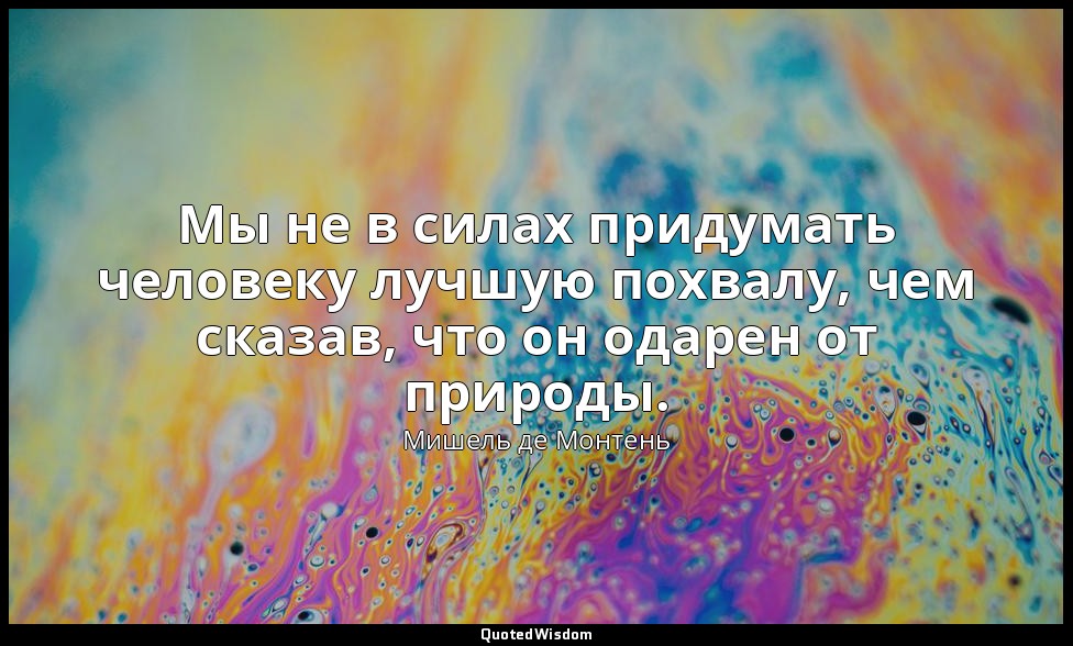 Мы не в силах придумать человеку лучшую похвалу, чем сказав, что он одарен от пр — Мишель де Монтень