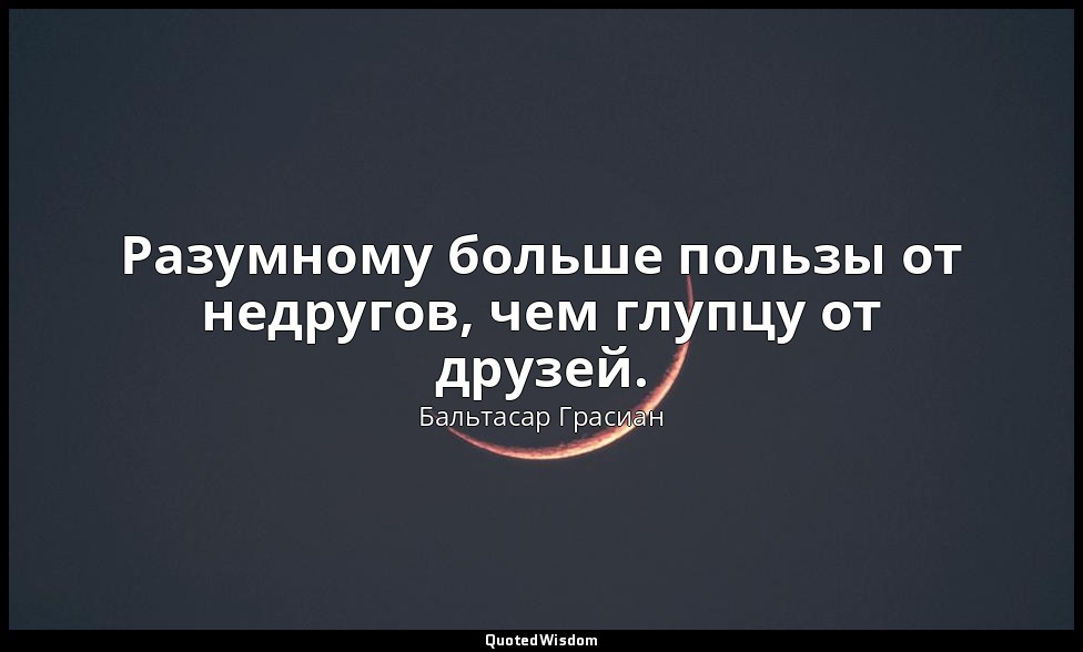 Разумному больше пользы от недругов, чем глупцу от друзей. — Бальтасар Грасиан