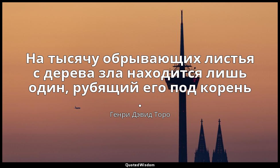 На тысячу обрывающих листья с дерева зла находится лишь один, рубящий его под ко — Генри Дэвид Торо