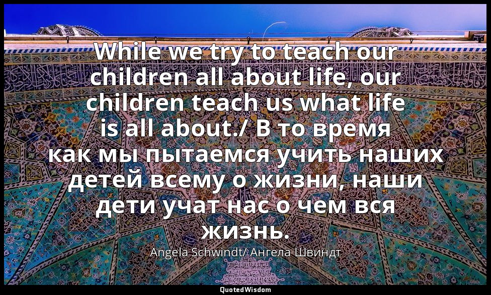While we try to teach our children all about life, our children teach us what li — Angela Schwindt/ Ангела Швиндт