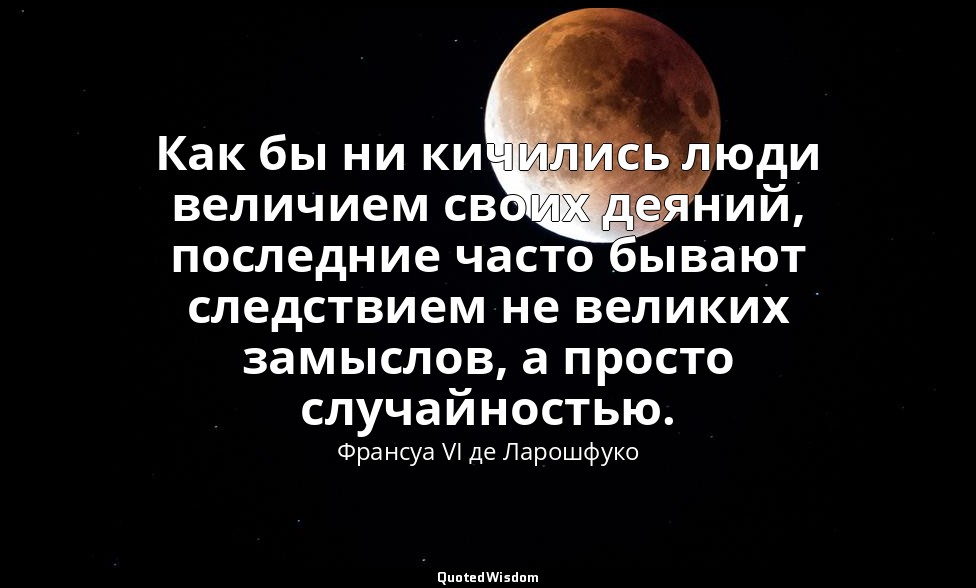 Как бы ни кичились люди величием своих деяний, последние часто бывают следствием — Франсуа VI де Ларошфуко