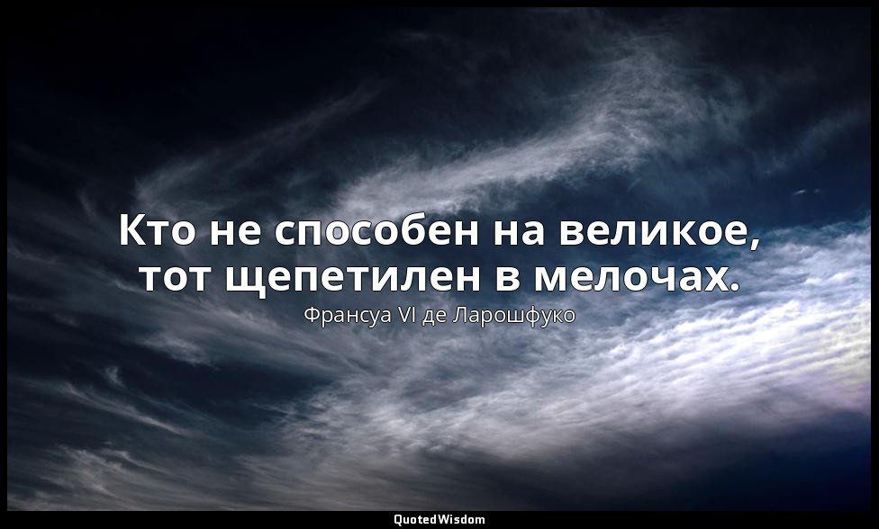 Кто не способен на великое, тот щепетилен в мелочах. — Франсуа VI де Ларошфуко