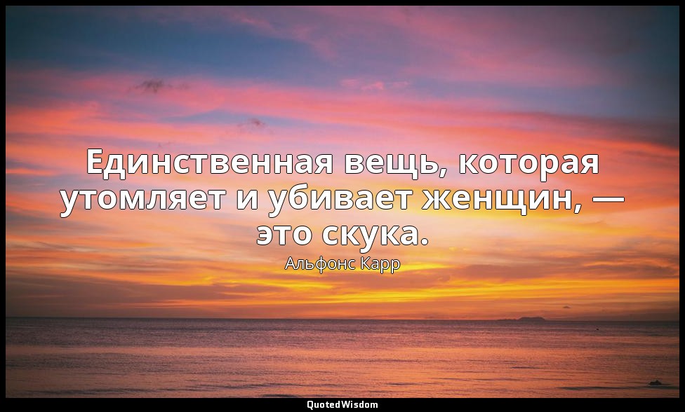 Единственная вещь, которая утомляет и убивает женщин, — это скука. — Альфонс Карр