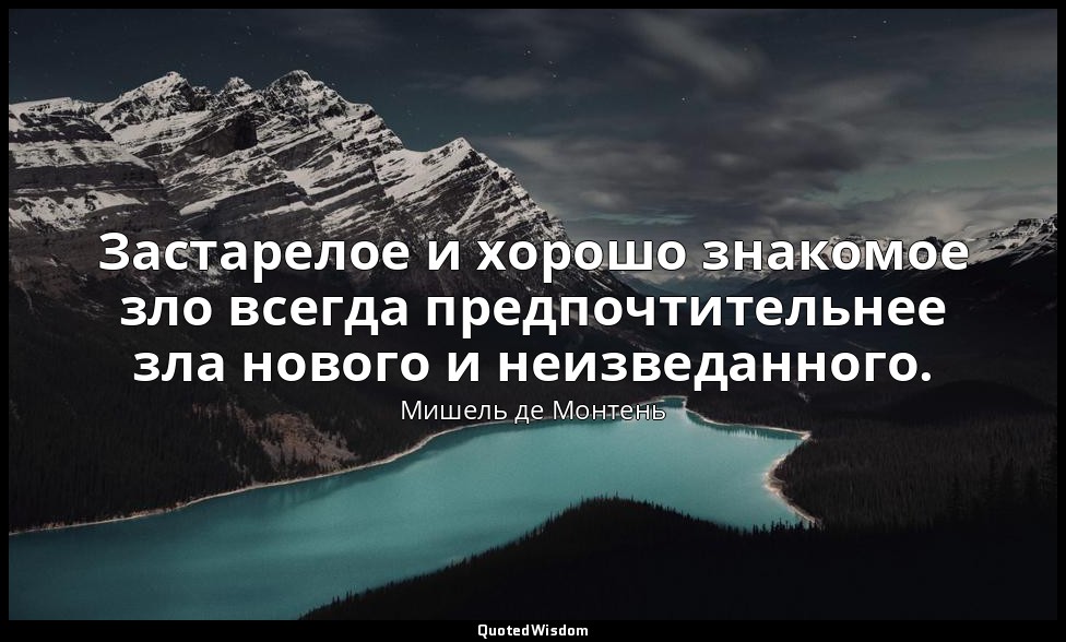 Застарелое и хорошо знакомое зло всегда предпочтительнее зла нового и неизведанн — Мишель де Монтень