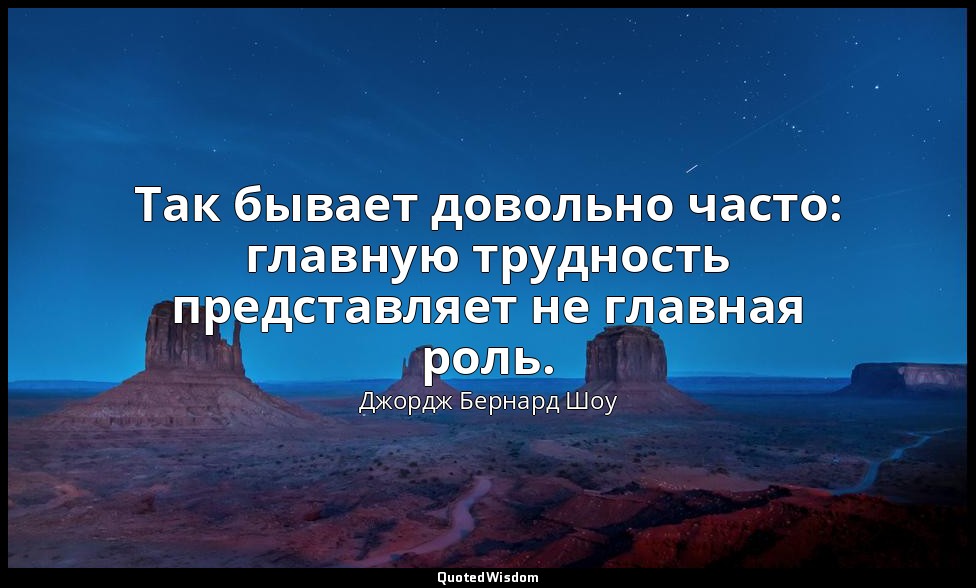 Так бывает довольно часто: главную трудность представляет не главная роль. — Джордж Бернард Шоу