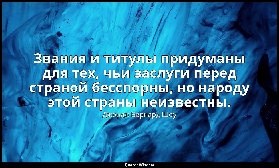 Звания и титулы придуманы для тех, чьи заслуги перед страной бесспорны, но народ — Джордж Бернард Шоу