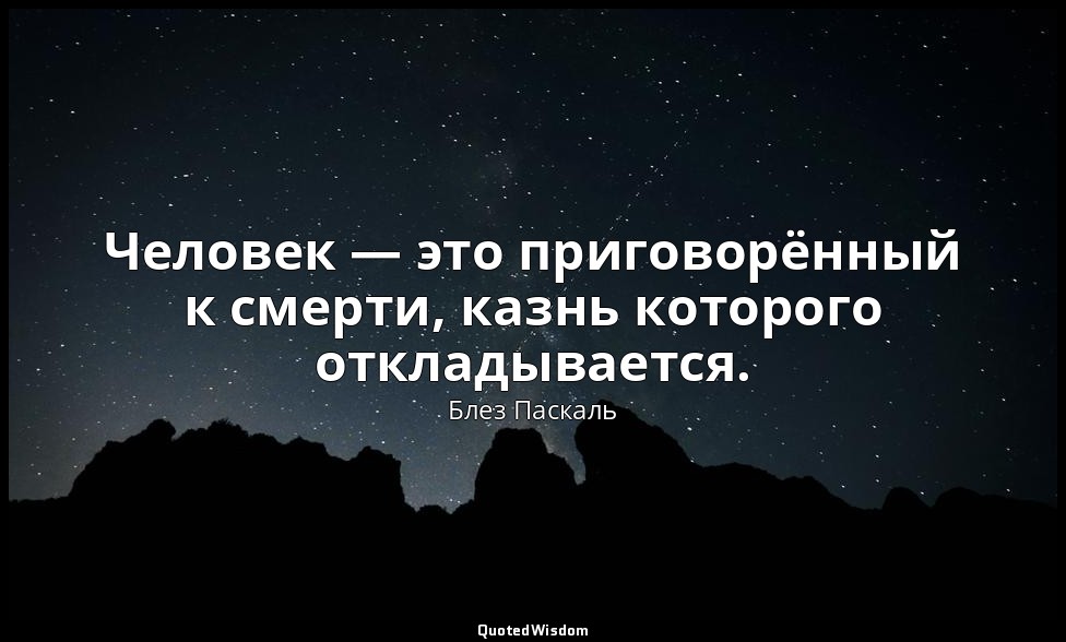 Человек — это приговорённый к смерти, казнь которого откладывается. — Блез Паскаль