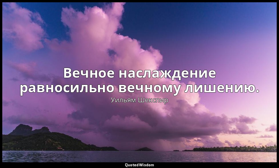 Вечное наслаждение равносильно вечному лишению. — Уильям Шекспир