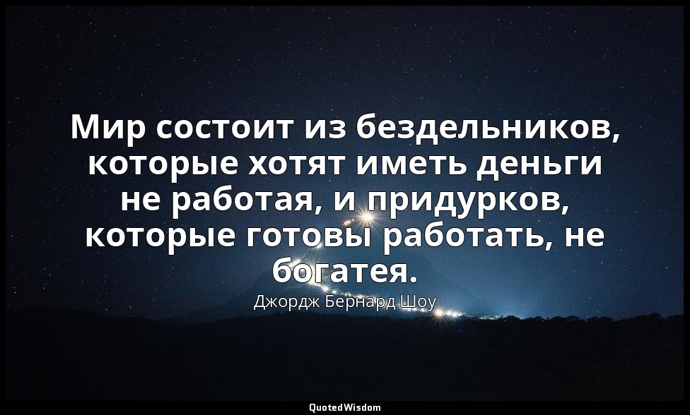 Мир состоит из бездельников, которые хотят иметь деньги не работая, и придурков, — Джордж Бернард Шоу