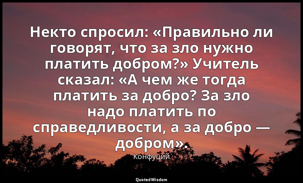 Некто спросил: «Правильно ли говорят, что за зло нужно платить добром?» Учитель  — Конфуций