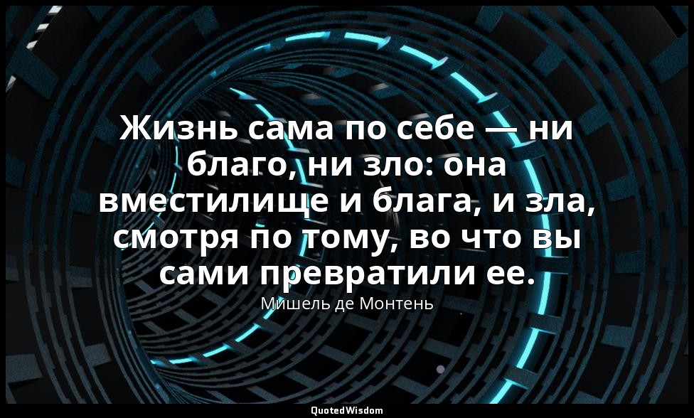 Жизнь сама по себе — ни благо, ни зло: она вместилище и блага, и зла, смотря по  — Мишель де Монтень